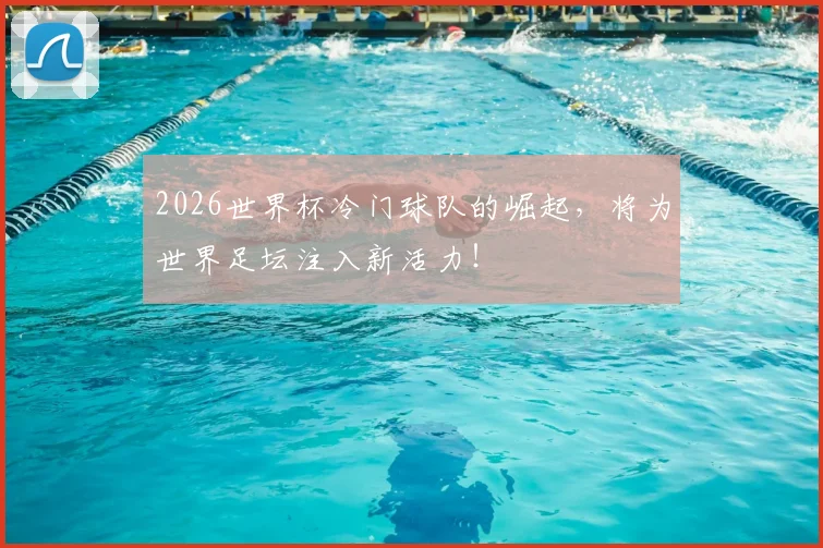 2026世界杯冷门球队的崛起，将为世界足坛注入新活力！