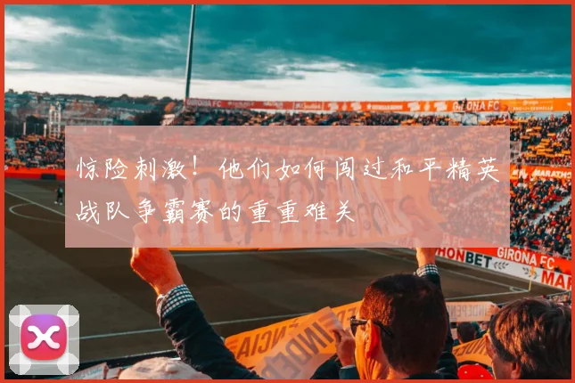 惊险刺激!他们如何闯过和平精英战队争霸赛的重重难关