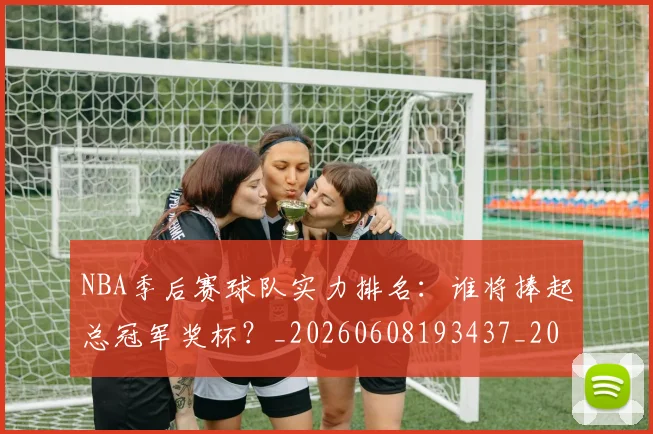 NBA季后赛球队实力排名:谁将捧起总冠军奖杯?_20260608193437_20260702164603
