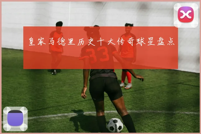 皇家马德里历史十大传奇球星盘点
