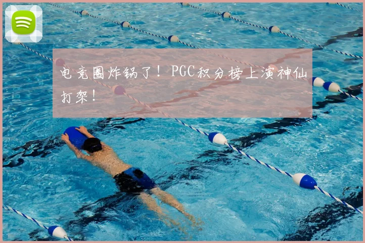 电竞圈炸锅了!PGC积分榜上演神仙打架!