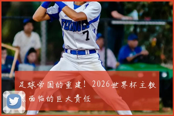 足球帝国的重建!2026世界杯主教练面临的巨大责任