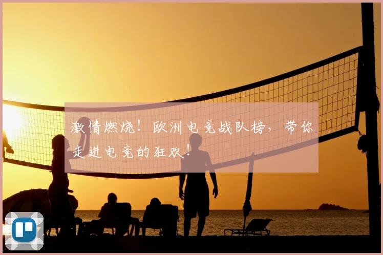 激情燃烧!欧洲电竞战队榜,带你走进电竞的狂欢!