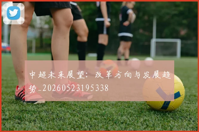 中超未来展望:改革方向与发展趋势_20260523195338