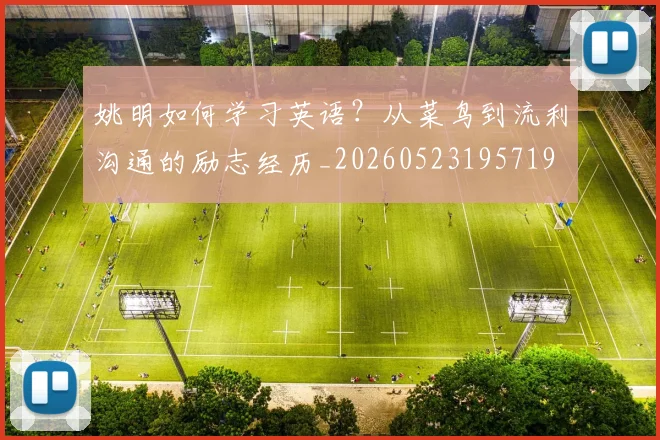 姚明如何学习英语？从菜鸟到流利沟通的励志经历_20260523195719