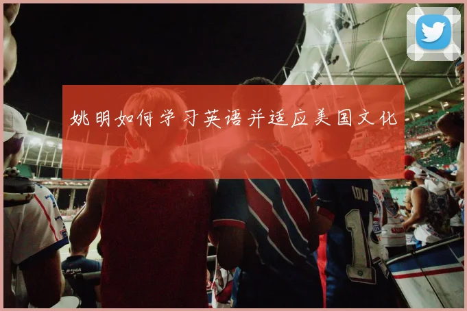 姚明如何学习英语并适应美国文化