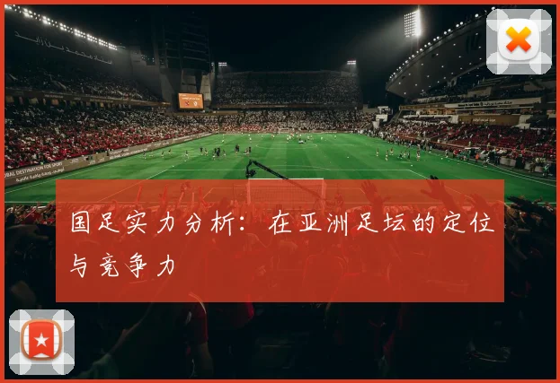 国足实力分析:在亚洲足坛的定位与竞争力