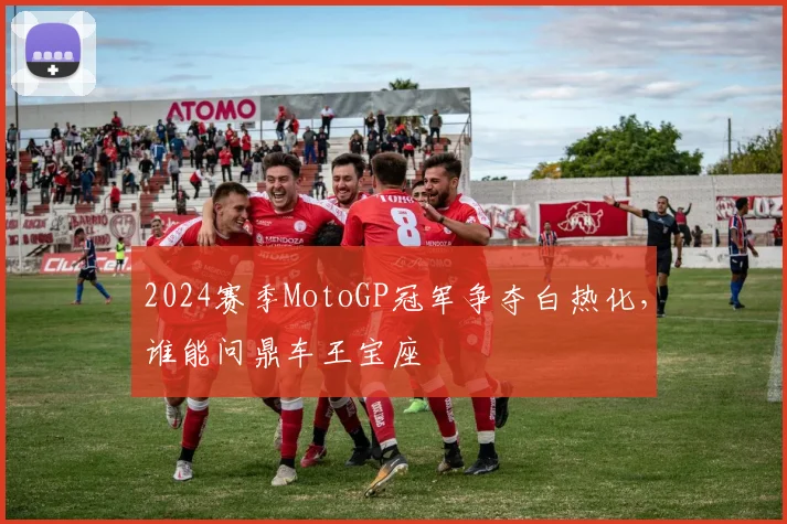 2024赛季MotoGP冠军争夺白热化,谁能问鼎车王宝座