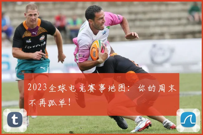 2023全球电竞赛事地图:你的周末不再孤单!