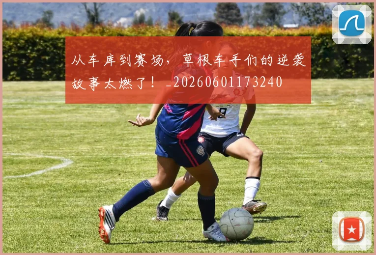 从车库到赛场,草根车手们的逆袭故事太燃了!_20260601173240
