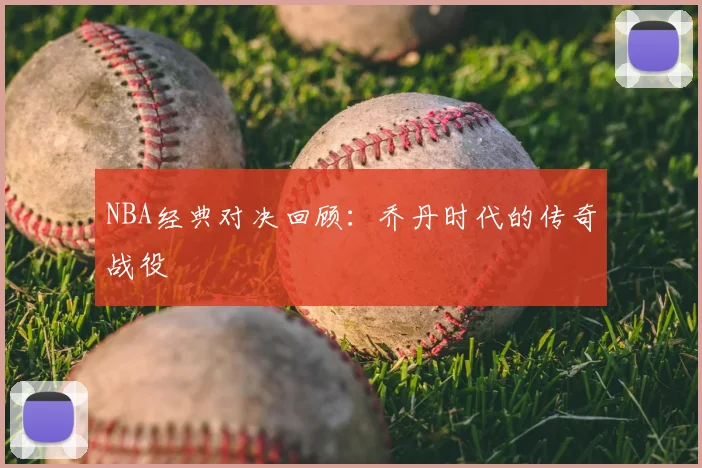 NBA经典对决回顾:乔丹时代的传奇战役