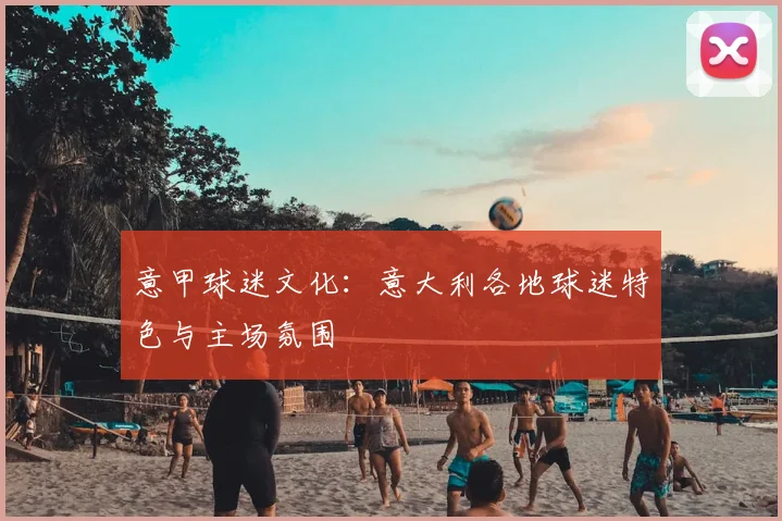意甲球迷文化:意大利各地球迷特色与主场氛围
