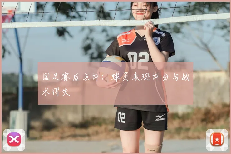 国足赛后点评：球员表现评分与战术得失