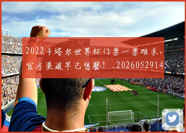 2022卡塔尔世界杯门票一票难求,官方渠道早已售罄!_20260529145326_20260702033059