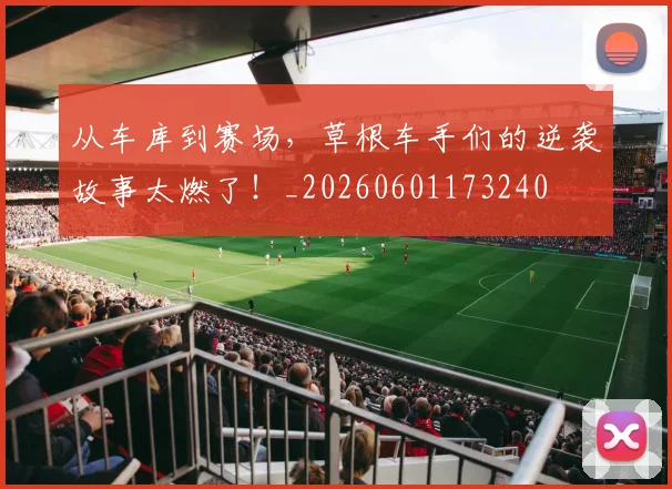 从车库到赛场,草根车手们的逆袭故事太燃了!_20260601173240