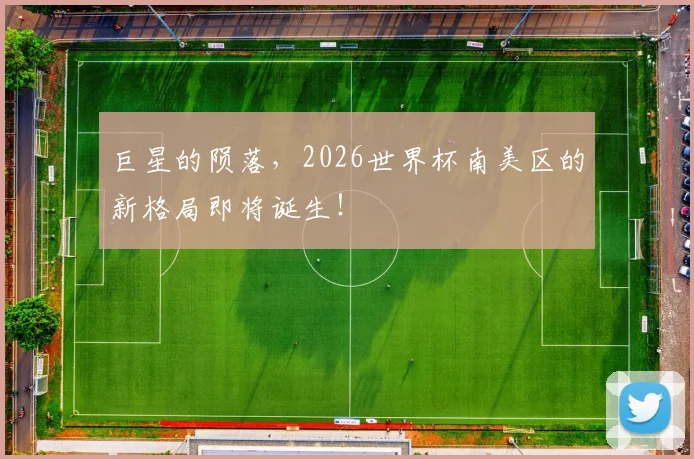 巨星的陨落,2026世界杯南美区的新格局即将诞生!