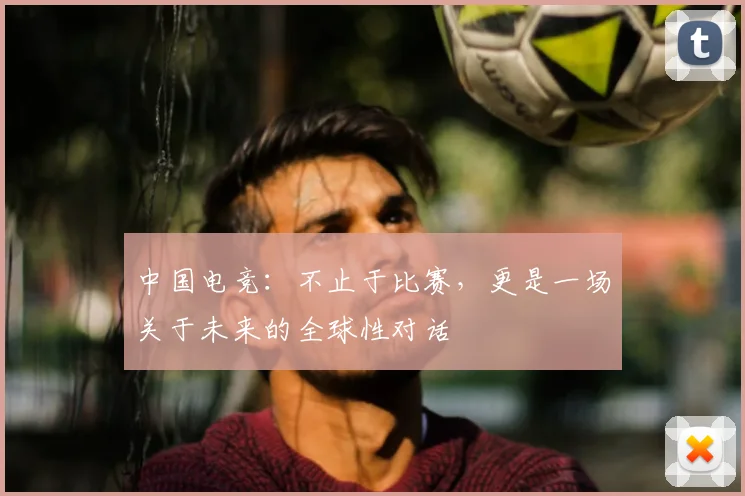 中国电竞:不止于比赛,更是一场关于未来的全球性对话