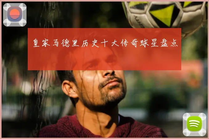 皇家马德里历史十大传奇球星盘点
