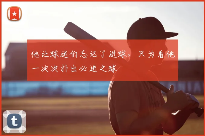 他让球迷们忘记了进球，只为看他一次次扑出必进之球
