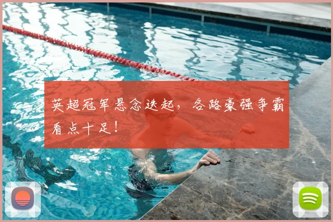 英超冠军悬念迭起,各路豪强争霸看点十足!