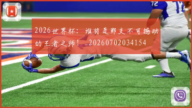 2026世界杯:谁将是那支不可撼动的王者之师!_20260702034154
