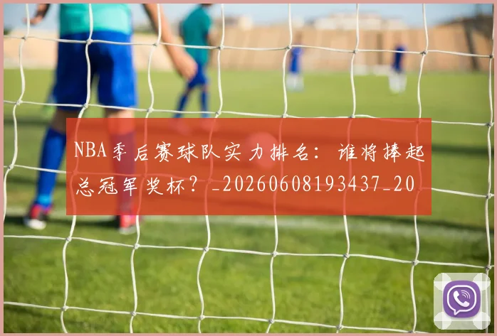NBA季后赛球队实力排名:谁将捧起总冠军奖杯?_20260608193437_20260702164603