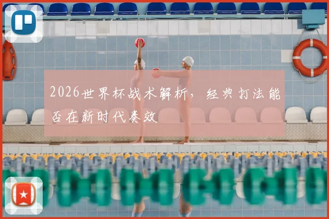 2026世界杯战术解析,经典打法能否在新时代奏效