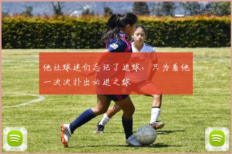 他让球迷们忘记了进球，只为看他一次次扑出必进之球