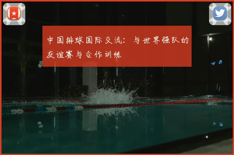 中国排球国际交流:与世界强队的友谊赛与合作训练