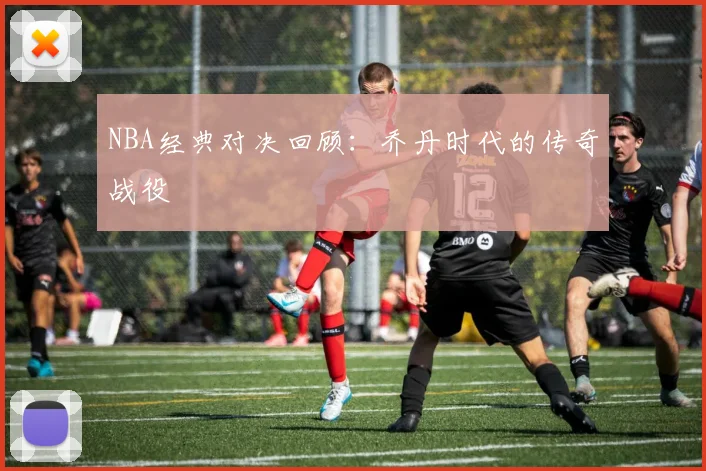 NBA经典对决回顾:乔丹时代的传奇战役
