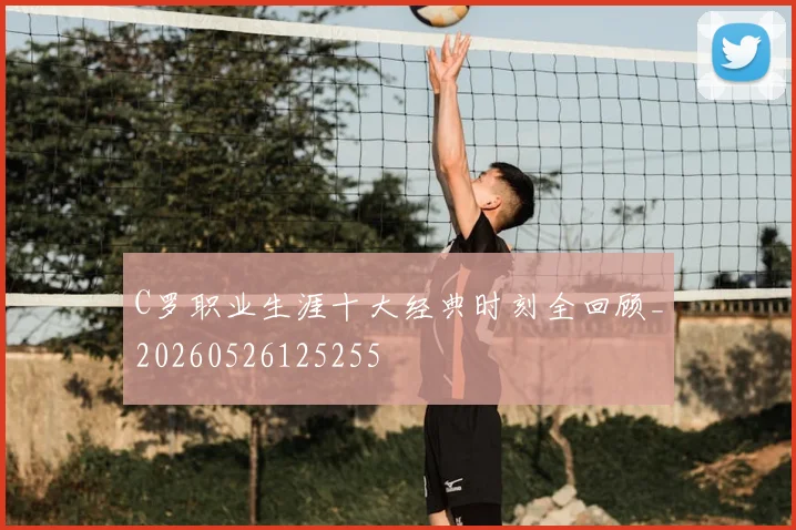 C罗职业生涯十大经典时刻全回顾_20260526125255