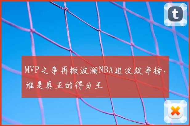 MVP之争再掀波澜NBA进攻效率榜,谁是真正的得分王