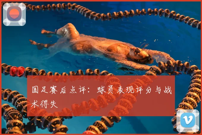 国足赛后点评:球员表现评分与战术得失