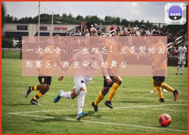 一次机会,一生难忘!无畏契约国际赛区,改变命运的舞台