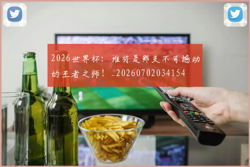 2026世界杯:谁将是那支不可撼动的王者之师!_20260702034154