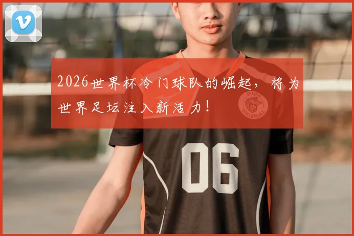 2026世界杯冷门球队的崛起，将为世界足坛注入新活力！