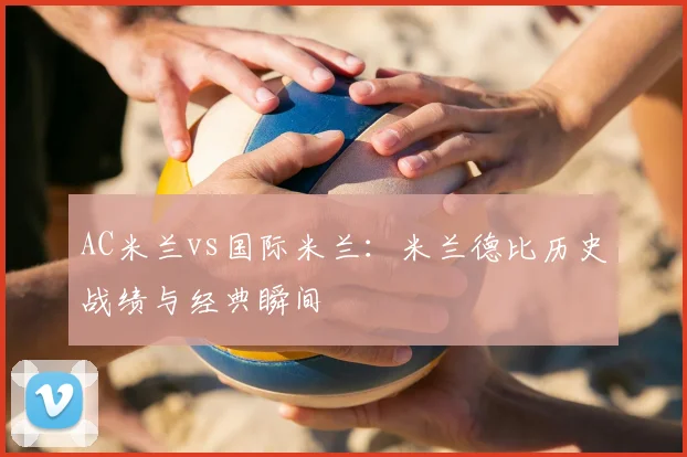 AC米兰vs国际米兰:米兰德比历史战绩与经典瞬间