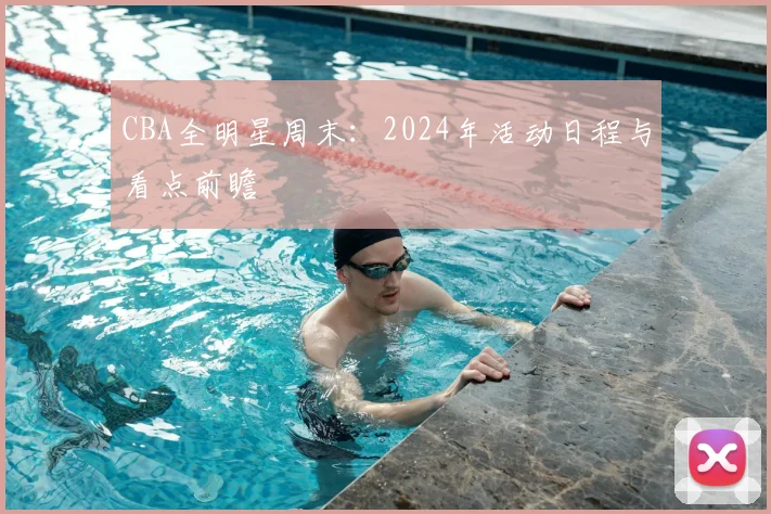 CBA全明星周末:2024年活动日程与看点前瞻