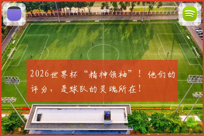 2026世界杯“精神领袖”！他们的评分，是球队的灵魂所在！