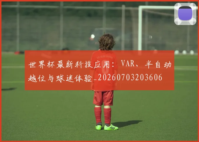 世界杯最新科技应用:VAR、半自动越位与球迷体验_20260703203606