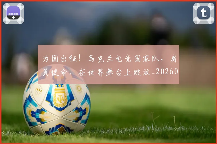 为国出征!乌克兰电竞国家队,肩负使命,在世界舞台上绽放_20260531151608