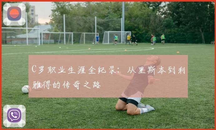 C罗职业生涯全纪录:从里斯本到利雅得的传奇之路