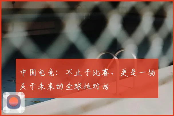 中国电竞:不止于比赛,更是一场关于未来的全球性对话
