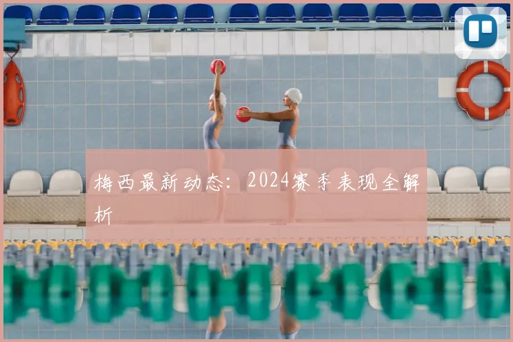 梅西最新动态：2024赛季表现全解析
