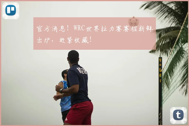 官方消息!WRC世界拉力赛赛程新鲜出炉,赶紧收藏!
