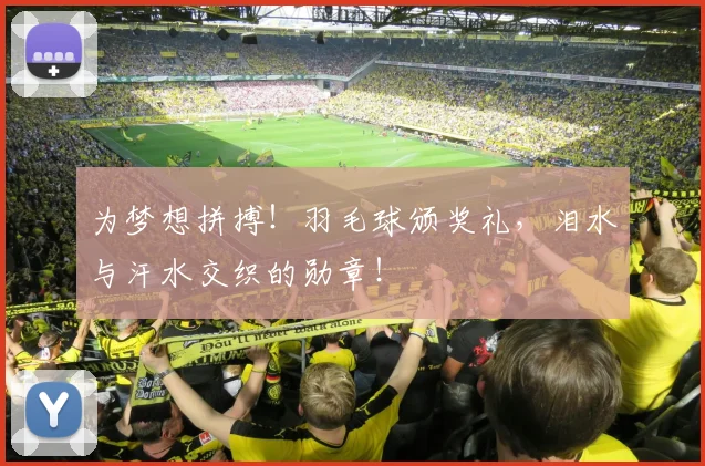 为梦想拼搏!羽毛球颁奖礼,泪水与汗水交织的勋章!