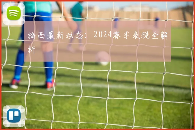 梅西最新动态：2024赛季表现全解析