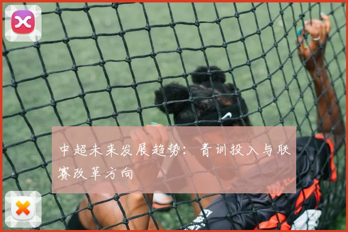 中超未来发展趋势:青训投入与联赛改革方向
