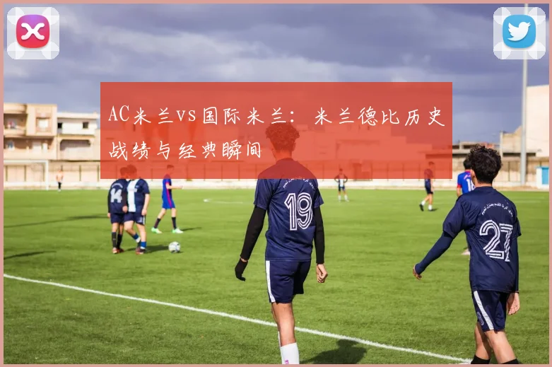 AC米兰vs国际米兰:米兰德比历史战绩与经典瞬间