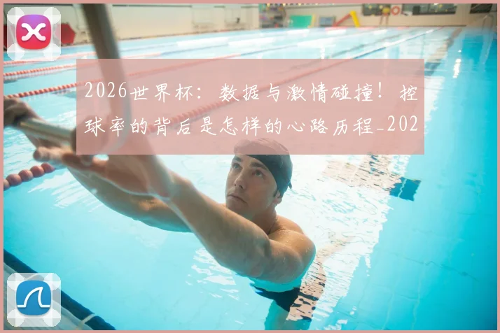 2026世界杯：数据与激情碰撞！控球率的背后是怎样的心路历程_20260702034149